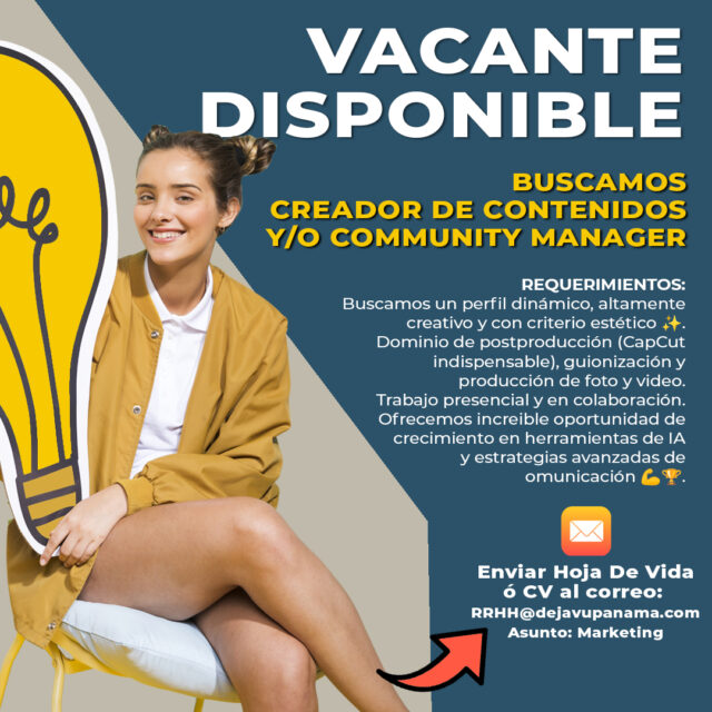 ¡Únete al equipo de DEJAVU Muebles y evoluciona con nosotros!
Estamos buscando un perfil de marketing apasionad@, estratégic@ y proactiv@ que quiera formar parte de una empresa en constante crecimiento.
Si te mueve la creatividad, entiendes el poder de las emociones en la comunicación y quieres desarrollar tu potencial en un entorno dinámico, esta es tu oportunidad.

✨ ¿Qué buscamos en ti?
✔ Experiencia en creación de contenido y gestión de redes sociales.
✔ Perfil dinámico, altamente creativ@ y con criterio estético.
✔ Dominio de postproducción (CapCut indispensable), guionización y producción de foto y video.
✔ Habilidad para interpretar tendencias y transformarlas en contenido estratégico.
✔ Trabajo presencial y colaborativo con el equipo.

💡 ¿Qué te ofrecemos?
🌟 Un entorno donde tu creatividad se convierte en estrategia real.
🌟 Formación y crecimiento en herramientas de IA y comunicación de alto impacto.
🌟 Un equipo que construye experiencias, no solo contenido.
🌟 Espacio para proponer, innovar y dejar huella en cada campaña.

Si sientes que esta es la oportunidad que estabas esperando, queremos conocerte.
📩 Envíanos tu CV al correo rrhh@dejavupanama.com con el asunto “marketing” y forma parte de DEJAVU. 🚀✨